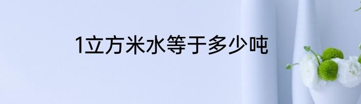 1立方米水等于多少吨