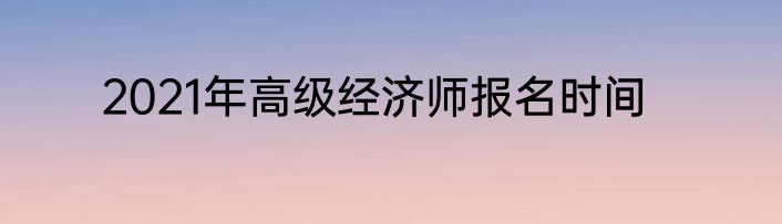 2021年高级经济师报名时间