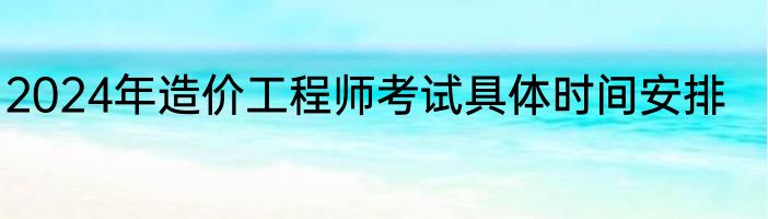 2024年造价工程师考试具体时间安排