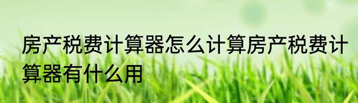 房产税费计算器怎么计算房产税费计算器有什么用