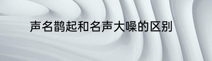 声名鹊起和名声大噪的区别