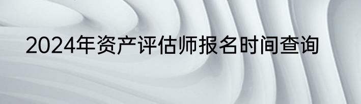 2024年资产评估师报名时间查询