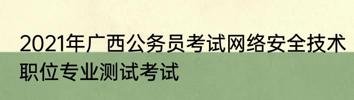 2021年广西公务员考试网络安全技术职位专业测试考试