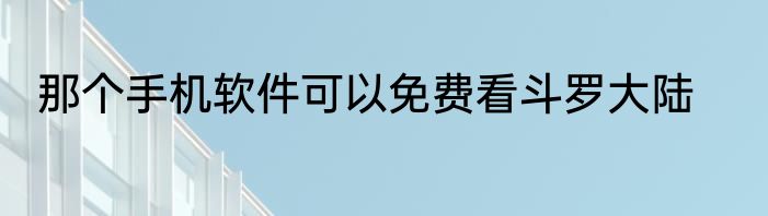 那个手机软件可以免费看斗罗大陆