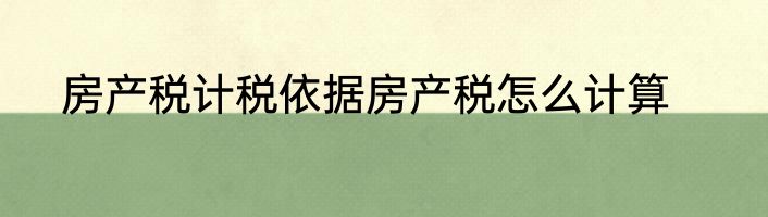 房产税计税依据房产税怎么计算