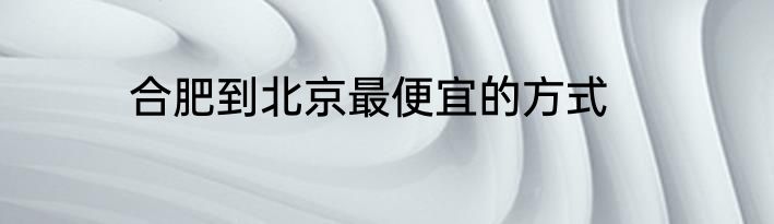 合肥到北京最便宜的方式