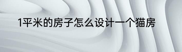 1平米的房子怎么设计一个猫房