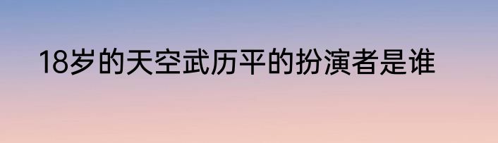 18岁的天空武历平的扮演者是谁