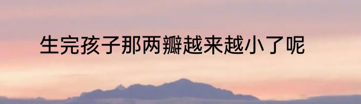 生完孩子那两瓣越来越小了呢