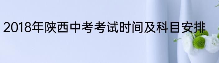 2018年陕西中考考试时间及科目安排
