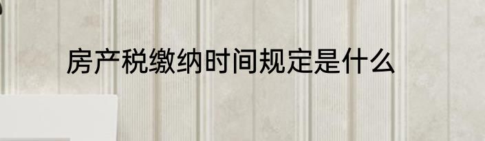 房产税缴纳时间规定是什么