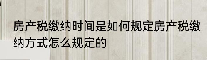 房产税缴纳时间是如何规定房产税缴纳方式怎么规定的