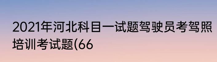 2021年河北科目一试题驾驶员考驾照培训考试题(66