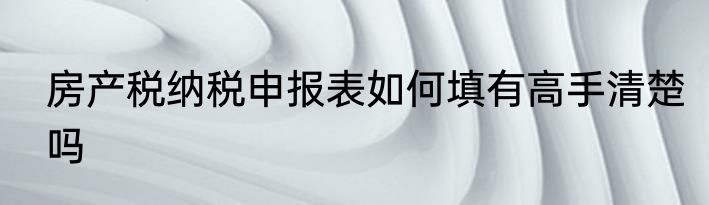 房产税纳税申报表如何填有高手清楚吗