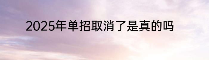 2025年单招取消了是真的吗