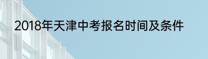 2018年天津中考报名时间及条件