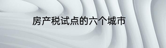 房产税试点的六个城市