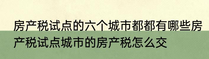 房产税试点的六个城市都都有哪些房产税试点城市的房产税怎么交