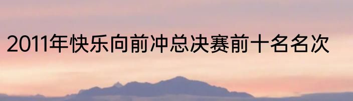 2011年快乐向前冲总决赛前十名名次