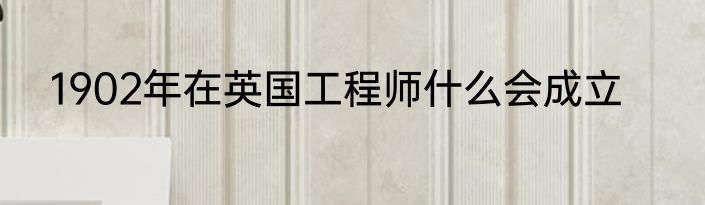 1902年在英国工程师什么会成立
