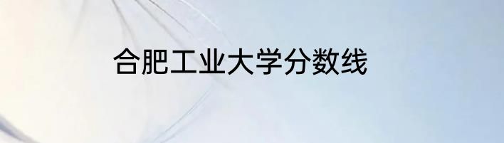 合肥工业大学分数线
