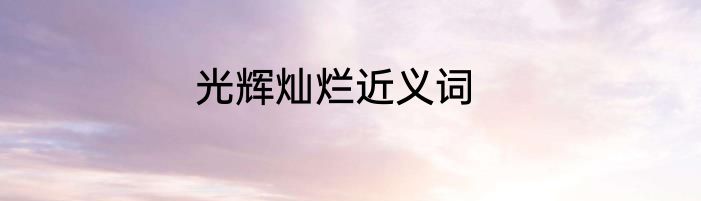 光辉灿烂近义词
