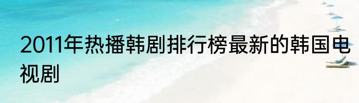 2011年热播韩剧排行榜最新的韩国电视剧