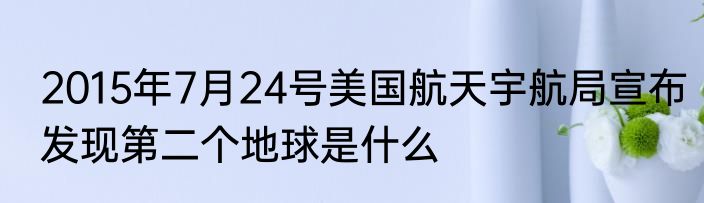 2015年7月24号美国航天宇航局宣布发现第二个地球是什么