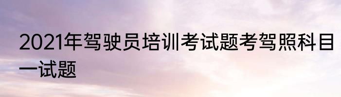 2021年驾驶员培训考试题考驾照科目一试题