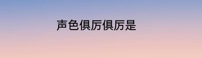 声色俱厉俱厉是
