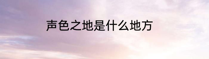 声色之地是什么地方