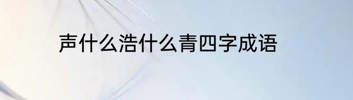 声什么浩什么青四字成语