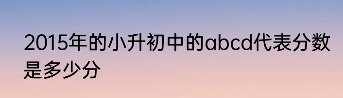 2015年的小升初中的abcd代表分数是多少分