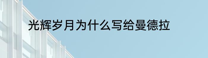 光辉岁月为什么写给曼德拉