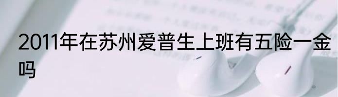 2011年在苏州爱普生上班有五险一金吗