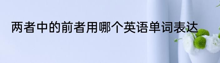 两者中的前者用哪个英语单词表达