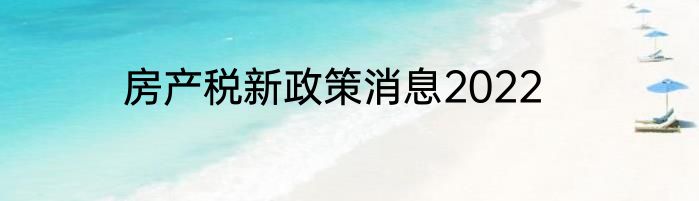 房产税新政策消息2022