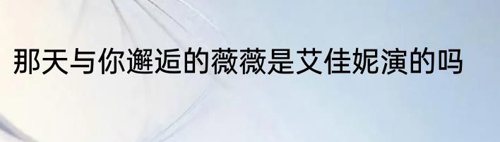 那天与你邂逅的薇薇是艾佳妮演的吗