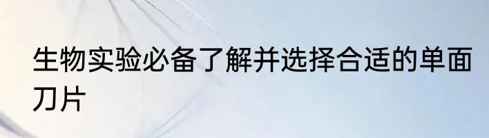 生物实验必备了解并选择合适的单面刀片