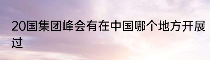 20国集团峰会有在中国哪个地方开展过