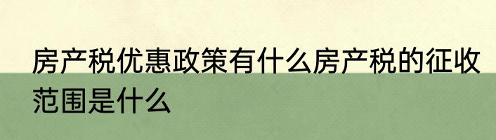 房产税优惠政策有什么房产税的征收范围是什么