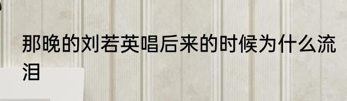 那晚的刘若英唱后来的时候为什么流泪