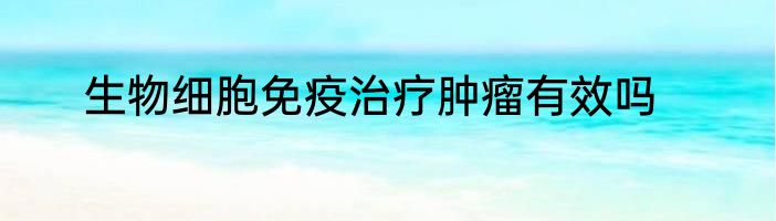 生物细胞免疫治疗肿瘤有效吗