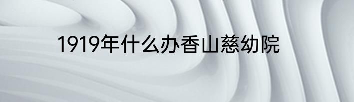 1919年什么办香山慈幼院