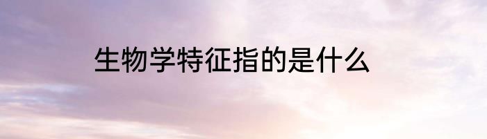 生物学特征指的是什么