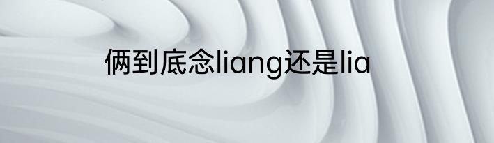 俩到底念liang还是lia
