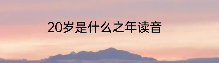 20岁是什么之年读音