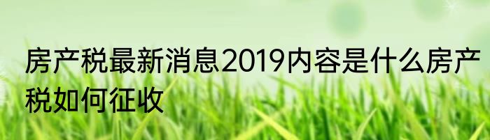 房产税最新消息2019内容是什么房产税如何征收