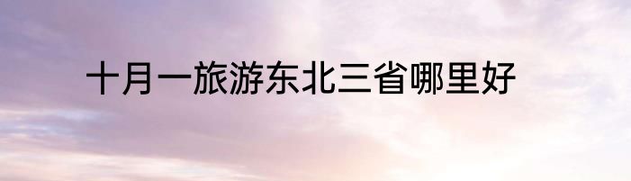 十月一旅游东北三省哪里好