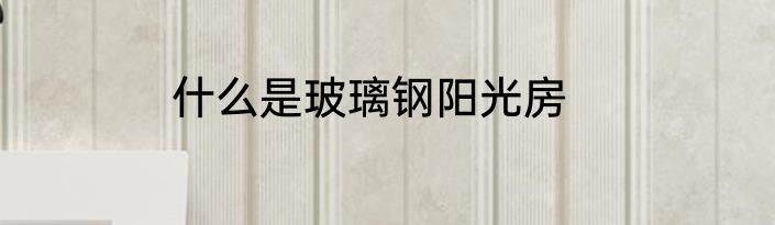 什么是玻璃钢阳光房